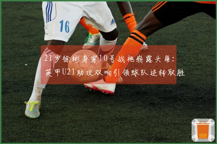 21岁徐彬身穿10号战袍崭露头角：英甲U21助攻双响引领球队逆转取胜