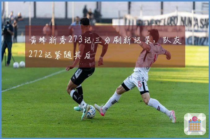 黄蜂新秀273记三分刷新记录，队友272记紧随其后