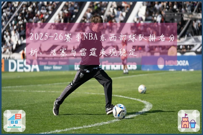 2025-26赛季NBA东西部球队排名分析，活塞与雷霆表现稳定