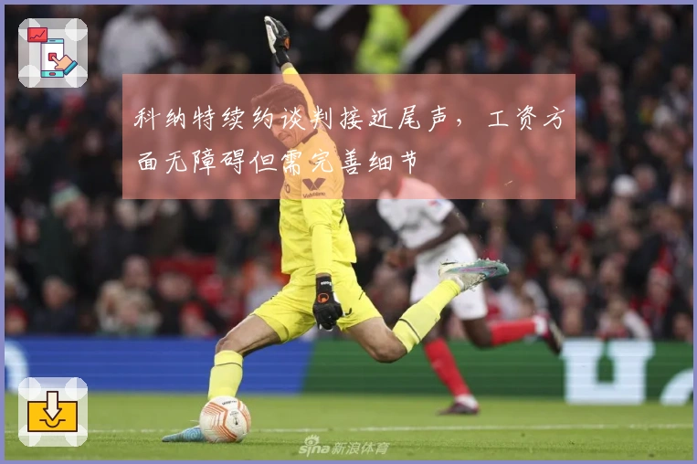 科纳特续约谈判接近尾声，工资方面无障碍但需完善细节