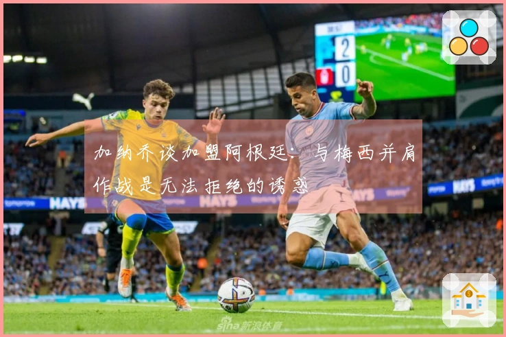 加纳乔谈加盟阿根廷：与梅西并肩作战是无法拒绝的诱惑