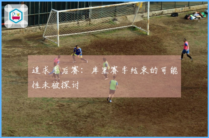 追求季后赛：库里赛季结束的可能性未被探讨