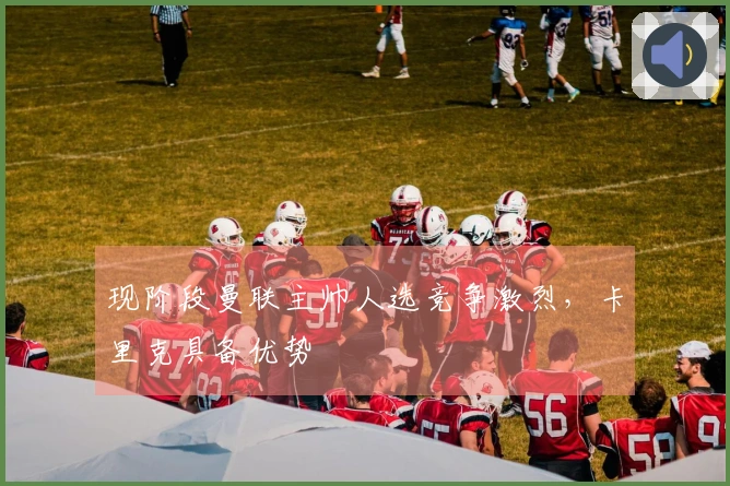 现阶段曼联主帅人选竞争激烈，卡里克具备优势