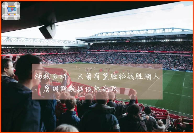 杨毅分析：火箭有望轻松战胜湖人，詹姆斯数据依然亮眼