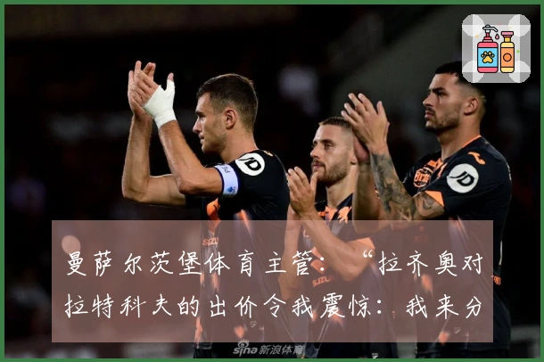 曼萨尔茨堡体育主管：“拉齐奥对拉特科夫的出价令我震惊：我来分享一下”