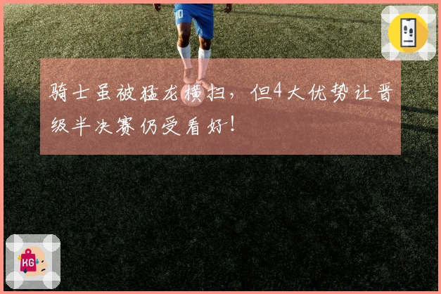 骑士虽被猛龙横扫，但4大优势让晋级半决赛仍受看好！