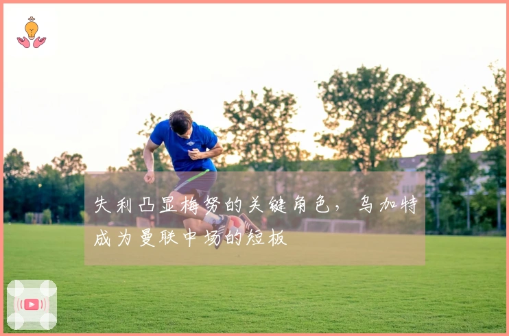 失利凸显梅努的关键角色，乌加特成为曼联中场的短板