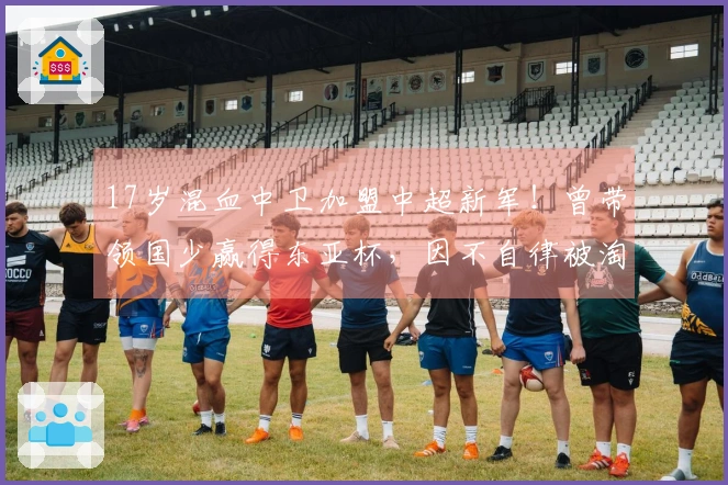 17岁混血中卫加盟中超新军！曾带领国少赢得东亚杯，因不自律被淘汰