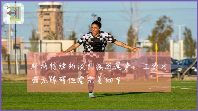 科纳特续约谈判接近尾声，工资方面无障碍但需完善细节