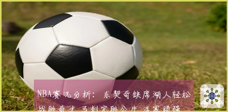 NBA赛况分析：东契奇缺席湖人轻松战胜奇才 马刺完胜公牛 活塞顽强对决雷霆