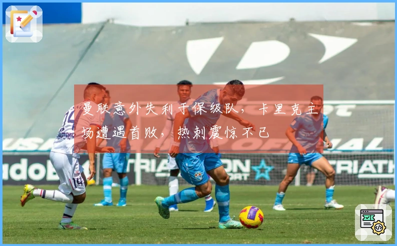 曼联意外失利于保级队，卡里克主场遭遇首败，热刺震惊不已