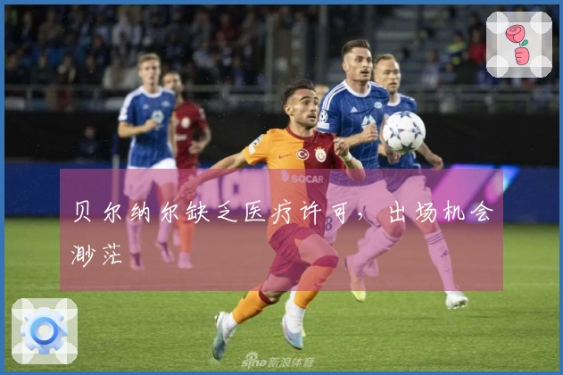 贝尔纳尔缺乏医疗许可，出场机会渺茫