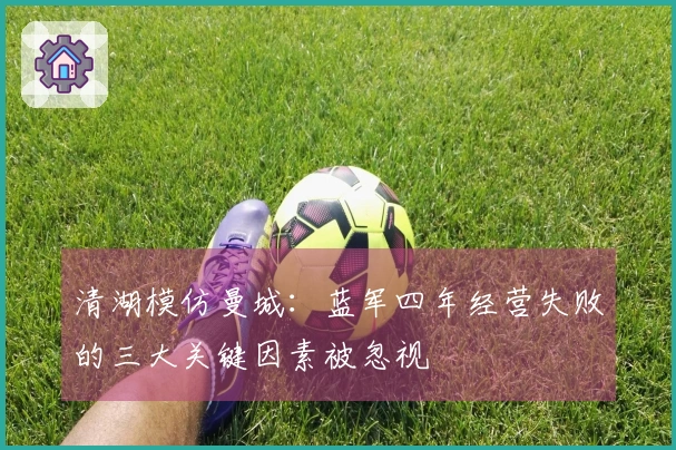 清湖模仿曼城：蓝军四年经营失败的三大关键因素被忽视