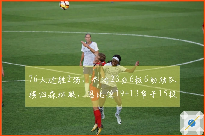 76人连胜2场，乔治23分6板6助助队横扫森林狼，恩比德19+13华子15投3中