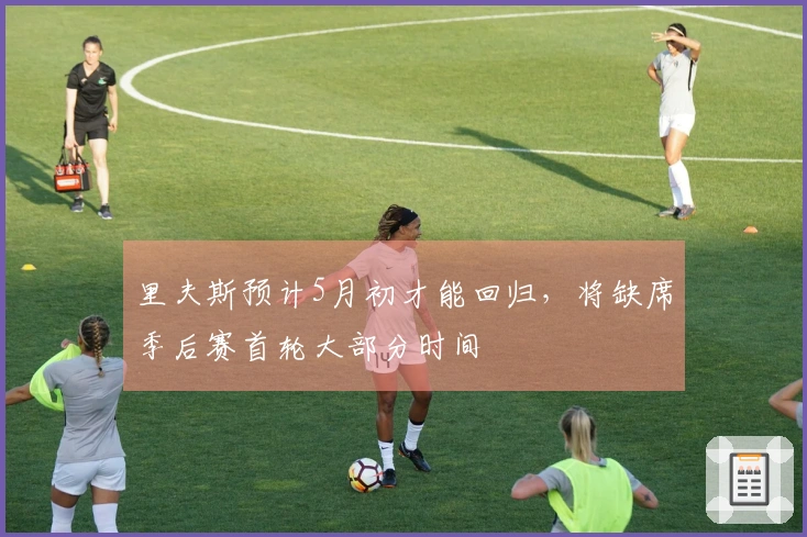 里夫斯预计5月初才能回归，将缺席季后赛首轮大部分时间