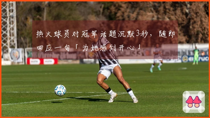 热火球员对冠军话题沉默3秒，随即回应一句「为她感到开心」