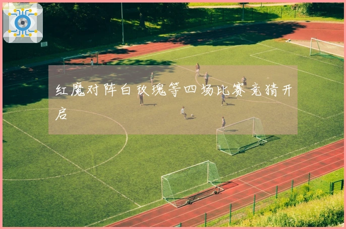 红魔对阵白玫瑰等四场比赛竞猜开启