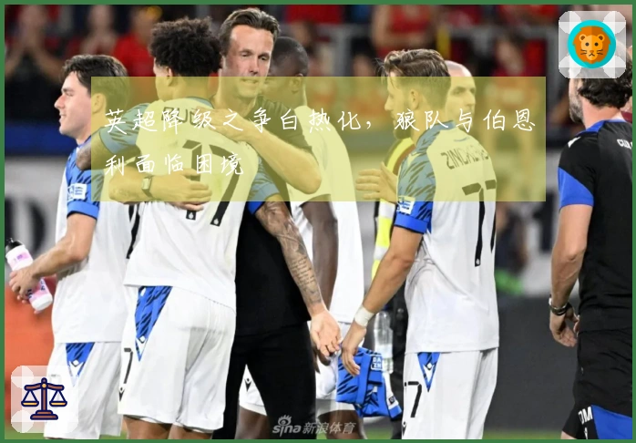 英超降级之争白热化，狼队与伯恩利面临困境