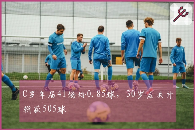 C罗年届41场均0.85球，30岁后共计斩获505球