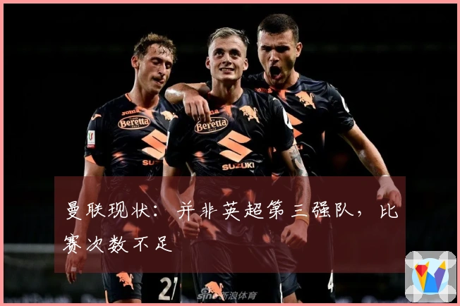 曼联现状：并非英超第三强队，比赛次数不足