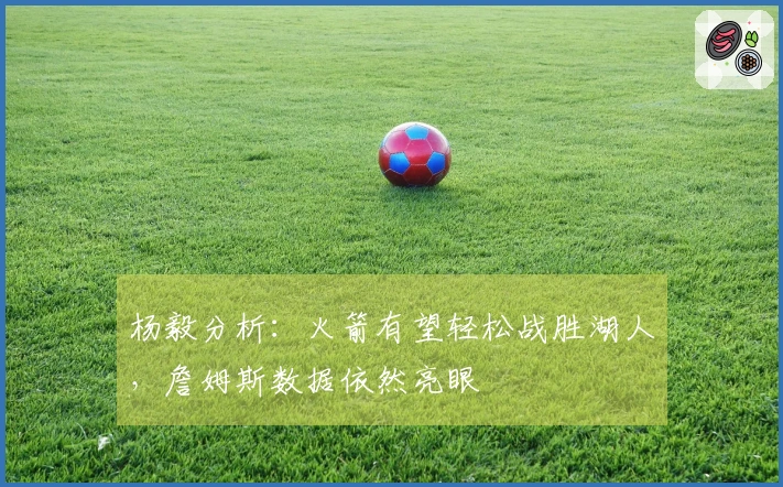 杨毅分析：火箭有望轻松战胜湖人，詹姆斯数据依然亮眼