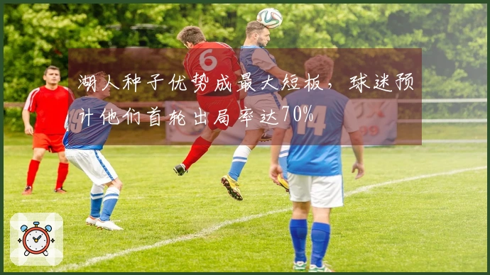 湖人种子优势成最大短板，球迷预计他们首轮出局率达70%