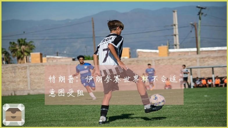 特朗普：伊朗参赛世界杯不合适，意图受阻