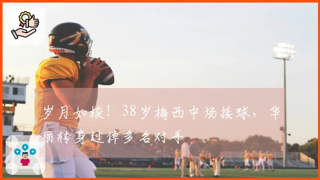 岁月如梭！38岁梅西中场接球，华丽转身过掉多名对手