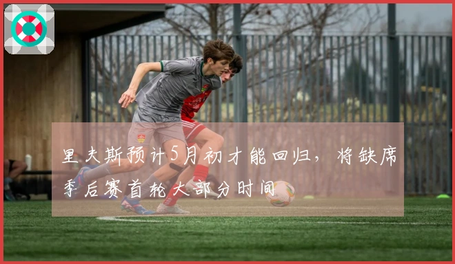 里夫斯预计5月初才能回归，将缺席季后赛首轮大部分时间