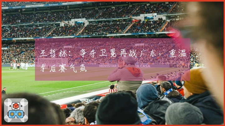王哲林：争夺卫冕再战广东，重温季后赛气氛