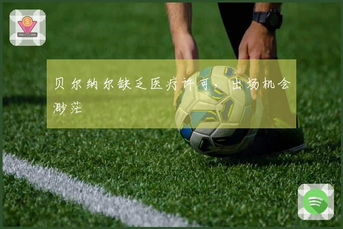 贝尔纳尔缺乏医疗许可，出场机会渺茫