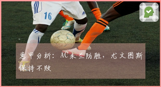 意甲分析：AC米兰防胜，尤文图斯保持不败