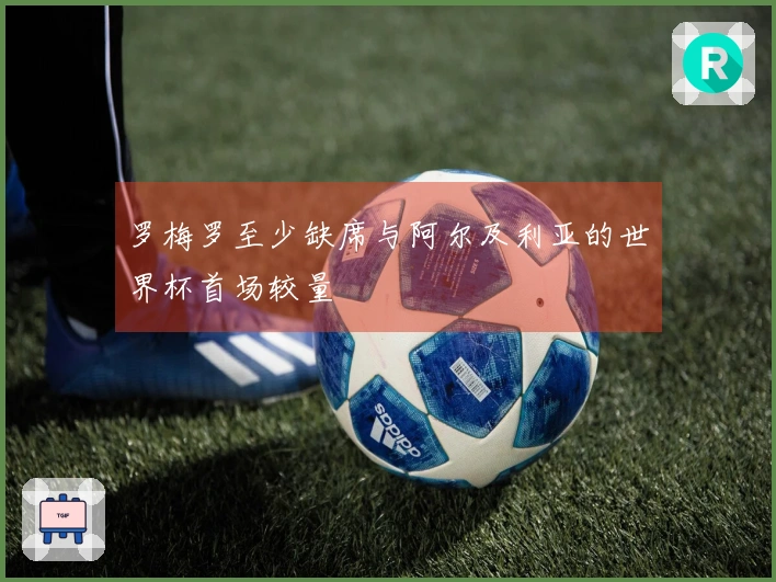 罗梅罗至少缺席与阿尔及利亚的世界杯首场较量