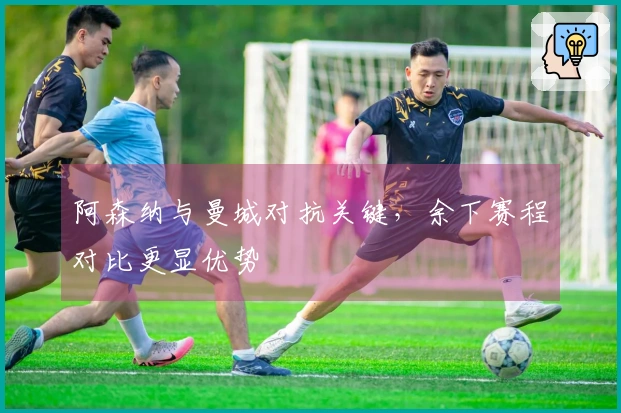 阿森纳与曼城对抗关键，余下赛程对比更显优势